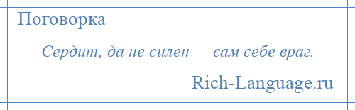 
    Сердит, да не силен — сам себе враг.