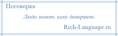 
    Люди знают, кому доверяют.