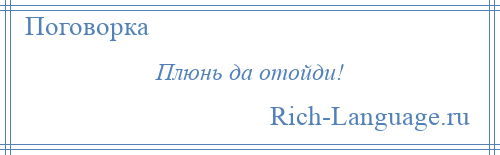 
    Плюнь да отойди!