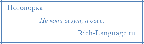 
    Не кони везут, а овес.