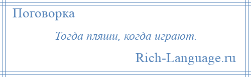 
    Тогда пляши, когда играют.