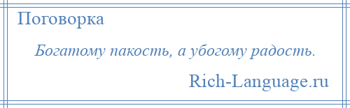 
    Богатому пакость, а убогому радость.