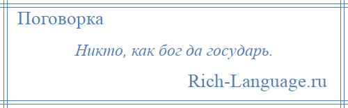 
    Никто, как бог да государь.