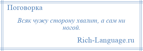 
    Всяк чужу сторону хвалит, а сам ни ногой.