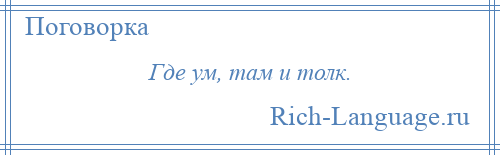 
    Где ум, там и толк.