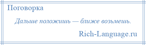 
    Дальше положишь — ближе возьмешь.