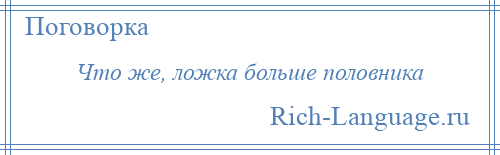 
    Что же, ложка больше половника