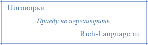 
    Правду не перехитрить.