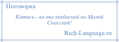 
    Катись—ка ты колбаской по Малой Спасской!