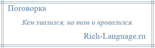 
    Кем хвалился, на том и провалился.