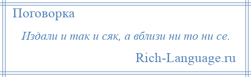 
    Издали и так и сяк, а вблизи ни то ни се.