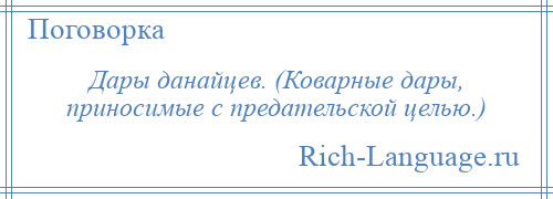 
    Дары данайцев. (Коварные дары, приносимые с предательской целью.)