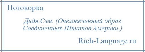 
    Дядя Сэм. (Очеловеченный образ Соединенных Штатов Америки.)