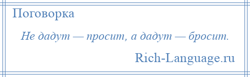 
    Не дадут — просит, а дадут — бросит.