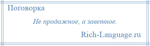 
    Не продажное, а заветное.