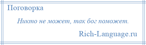 
    Никто не может, так бог поможет.