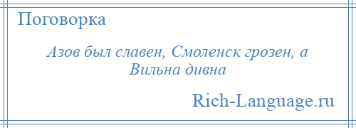 
    Азов был славен, Смоленск грозен, а Вильна дивна