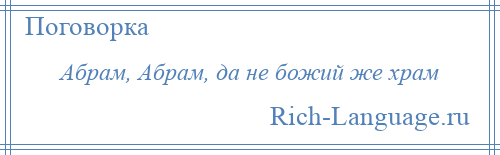 
    Абрам, Абрам, да не божий же храм