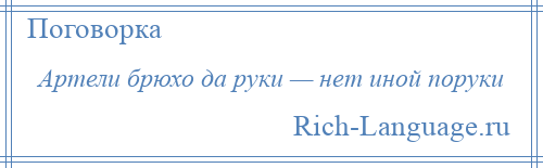 
    Артели брюхо да руки — нет иной поруки