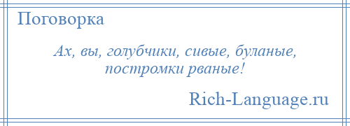 
    Ах, вы, голубчики, сивые, буланые, постромки рваные!