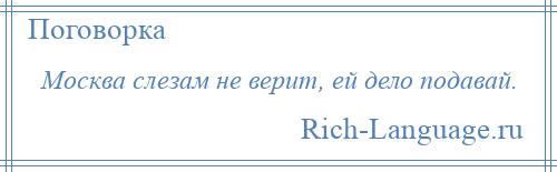 
    Москва слезам не верит, ей дело подавай.