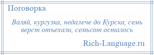 
    Валяй, кургузка, недалече до Курска, семь верст отъехали, семьсот осталось