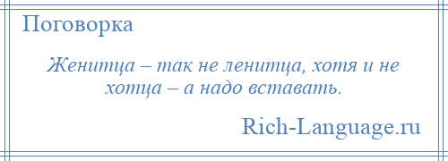 
    Женитца – так не ленитца, хотя и не хотца – а надо вставать.