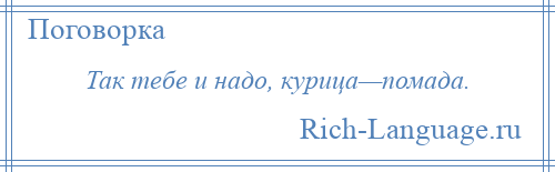 
    Так тебе и надо, курица—помада.