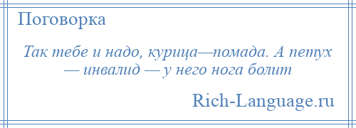 
    Так тебе и надо, курица—помада. А петух — инвалид — у него нога болит