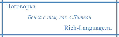 
    Бейся с ним, как с Литвой