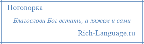 
    Благослови Бог встать, а ляжем и сами