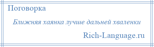 
    Ближняя хаянка лучше дальней хваленки