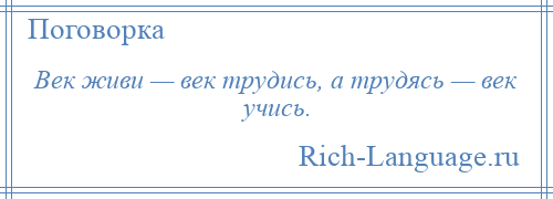 
    Век живи — век трудись, а трудясь — век учись.