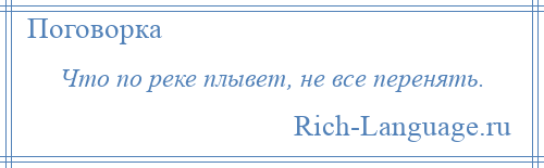 
    Что по реке плывет, не все перенять.