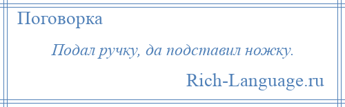 
    Подал ручку, да подставил ножку.