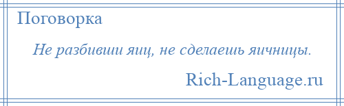 
    Не разбивши яиц, не сделаешь яичницы.