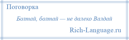 
    Болтай, болтай — не далеко Валдай