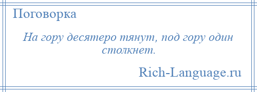 
    На гору десятеро тянут, под гору один столкнет.