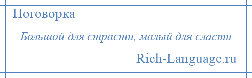 
    Большой для страсти, малый для сласти