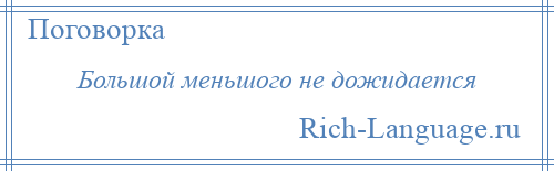 
    Большой меньшого не дожидается