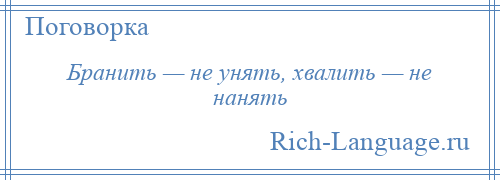 
    Бранить — не унять, хвалить — не нанять