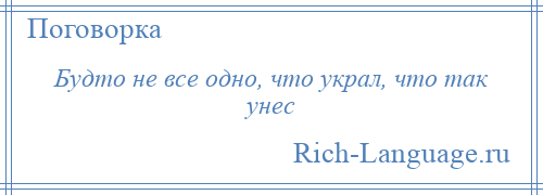 
    Будто не все одно, что украл, что так унес