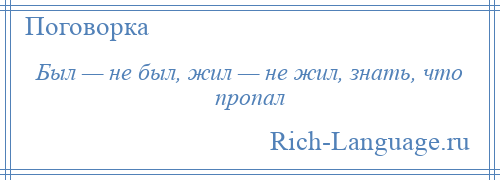 
    Был — не был, жил — не жил, знать, что пропал