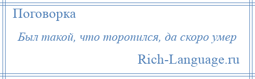 
    Был такой, что торопился, да скоро умер