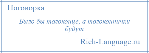 
    Было бы толоконце, а толоконнички будут