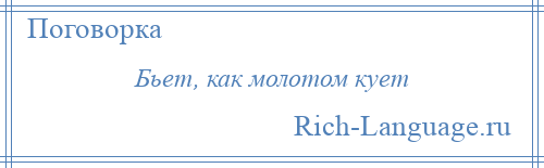 
    Бьет, как молотом кует