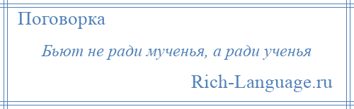 
    Бьют не ради мученья, а ради ученья