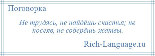 
    Не трудясь, не найдёшь счастья; не посеяв, не соберёшь жатвы.