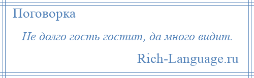 
    Не долго гость гостит, да много видит.