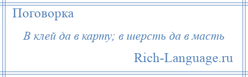 
    В клей да в карту; в шерсть да в масть